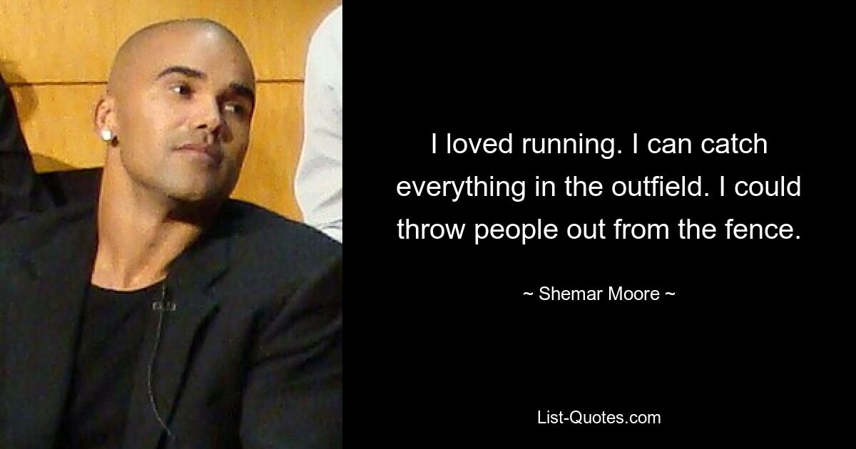 I loved running. I can catch everything in the outfield. I could throw people out from the fence. — © Shemar Moore