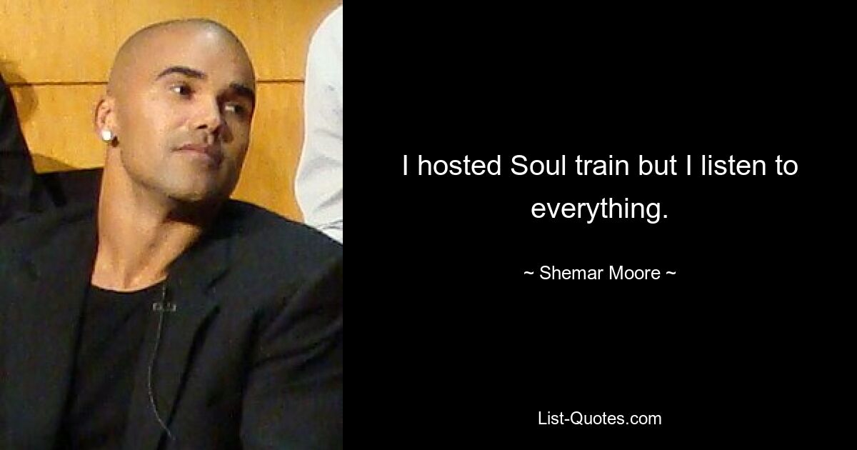 I hosted Soul train but I listen to everything. — © Shemar Moore