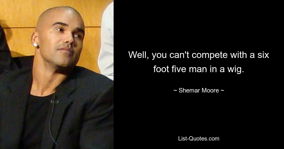 Well, you can't compete with a six foot five man in a wig. — © Shemar Moore