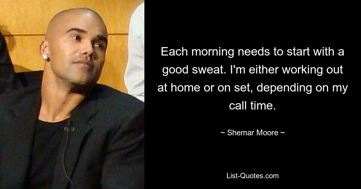 Each morning needs to start with a good sweat. I'm either working out at home or on set, depending on my call time. — © Shemar Moore