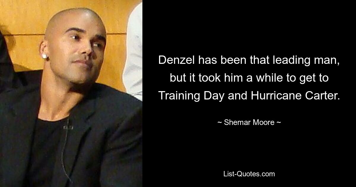 Denzel has been that leading man, but it took him a while to get to Training Day and Hurricane Carter. — © Shemar Moore