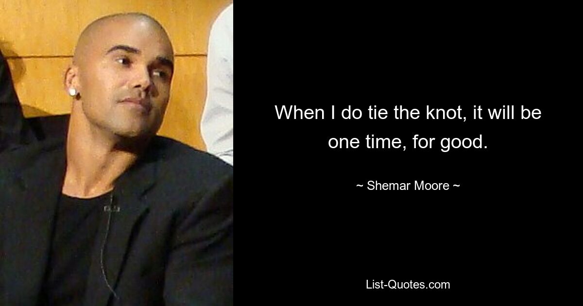 When I do tie the knot, it will be one time, for good. — © Shemar Moore