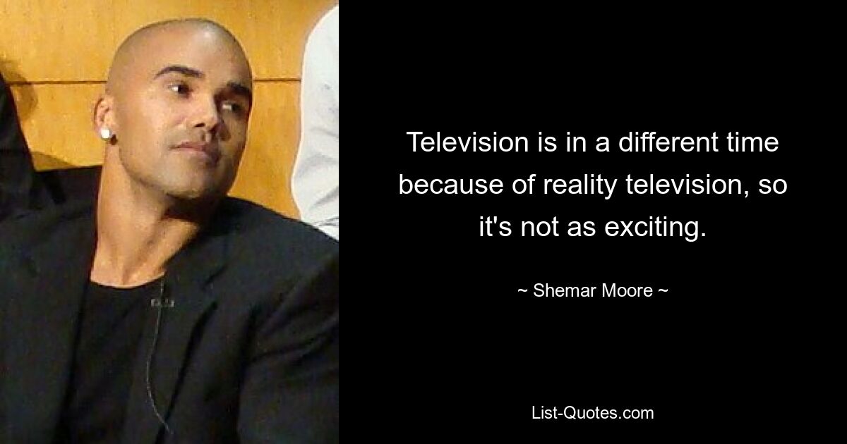 Television is in a different time because of reality television, so it's not as exciting. — © Shemar Moore