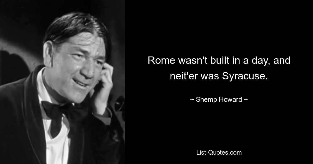 Rome wasn't built in a day, and neit'er was Syracuse. — © Shemp Howard