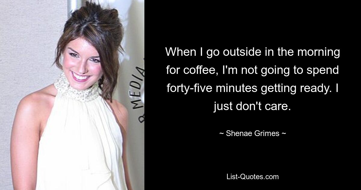 When I go outside in the morning for coffee, I'm not going to spend forty-five minutes getting ready. I just don't care. — © Shenae Grimes