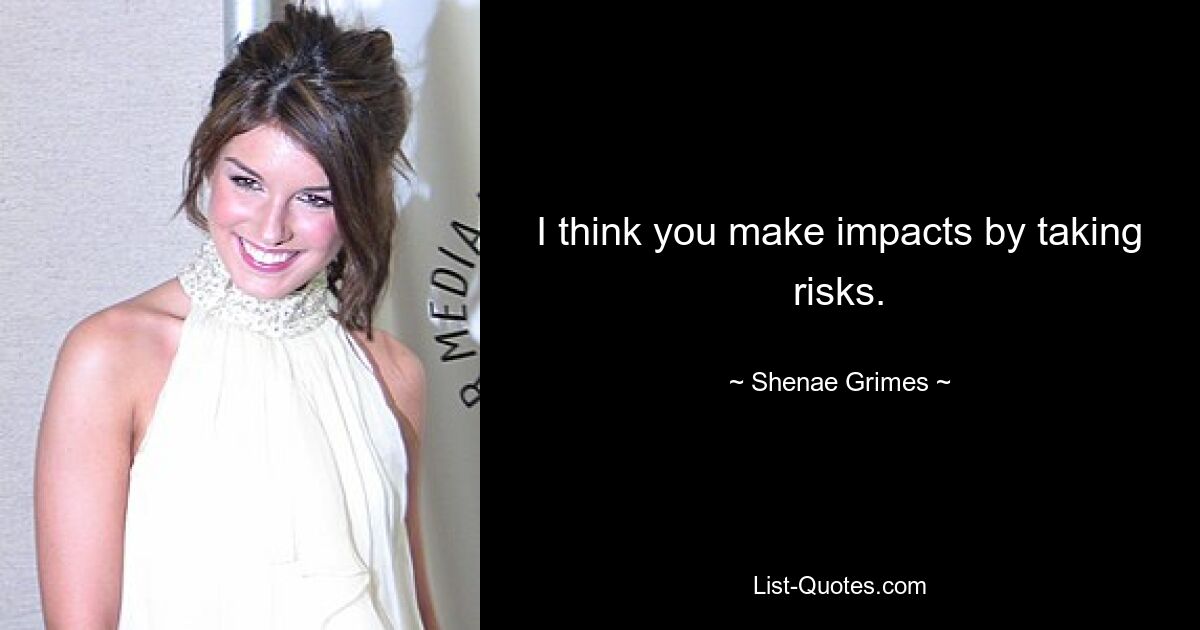 I think you make impacts by taking risks. — © Shenae Grimes