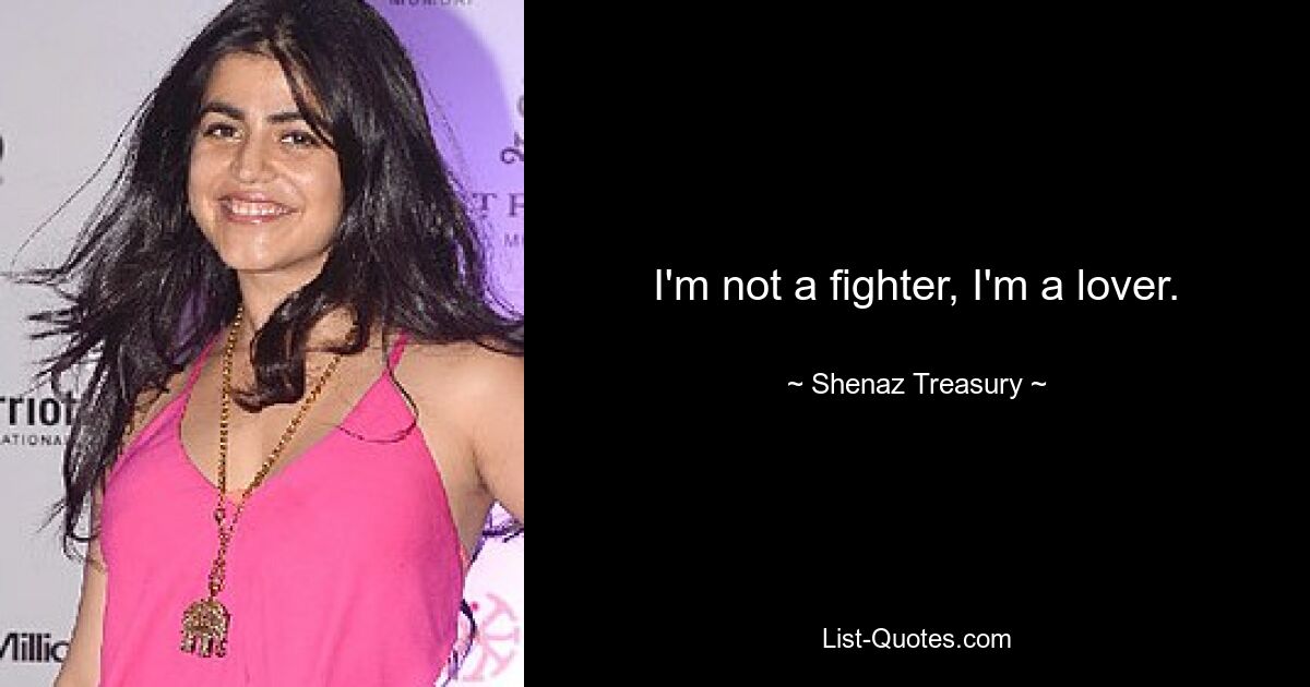 I'm not a fighter, I'm a lover. — © Shenaz Treasury