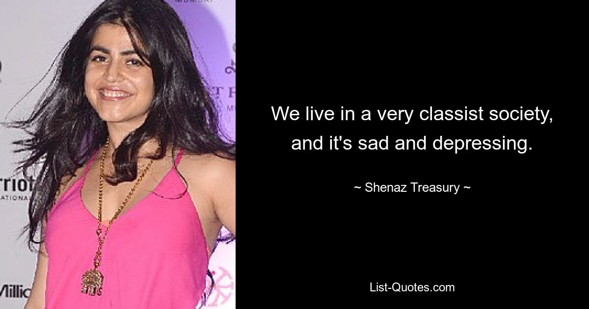 We live in a very classist society, and it's sad and depressing. — © Shenaz Treasury