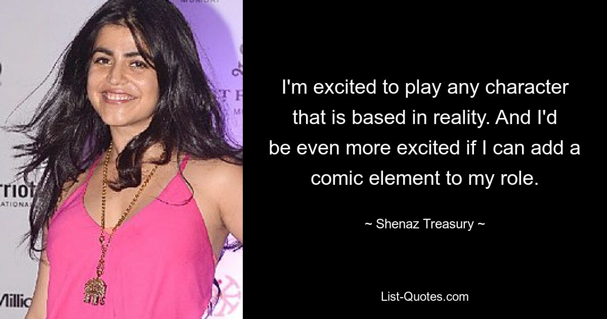 I'm excited to play any character that is based in reality. And I'd be even more excited if I can add a comic element to my role. — © Shenaz Treasury