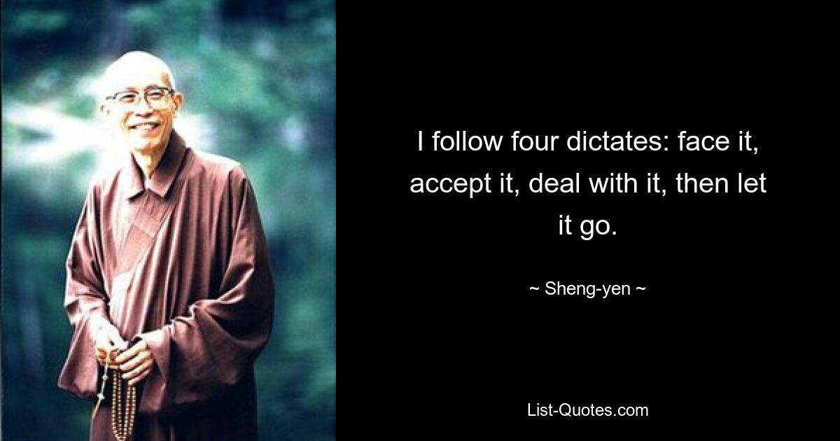 I follow four dictates: face it, accept it, deal with it, then let it go. — © Sheng-yen