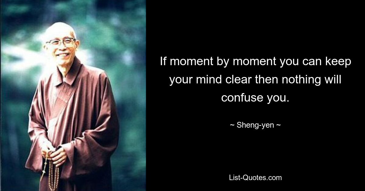 If moment by moment you can keep your mind clear then nothing will confuse you. — © Sheng-yen