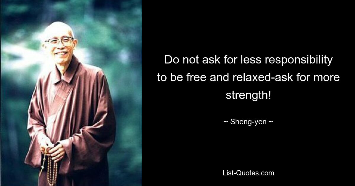 Do not ask for less responsibility to be free and relaxed-ask for more strength! — © Sheng-yen