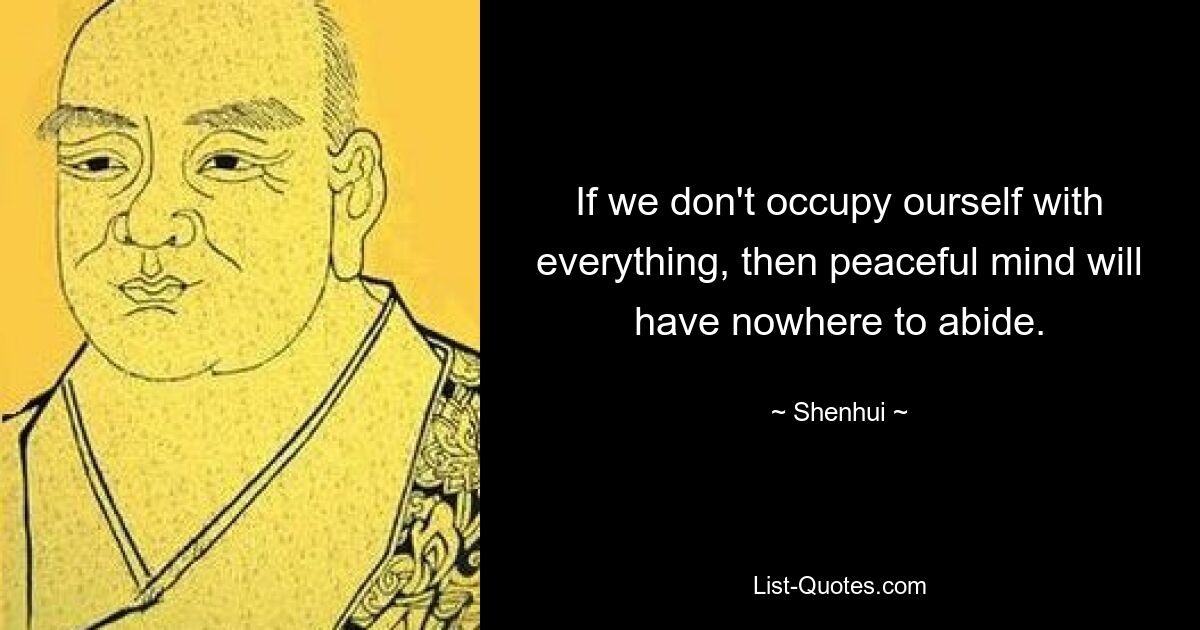 If we don't occupy ourself with everything, then peaceful mind will have nowhere to abide. — © Shenhui