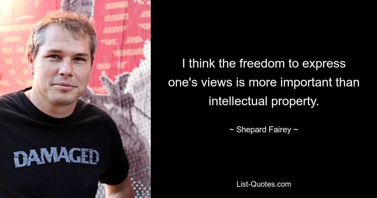 I think the freedom to express one's views is more important than intellectual property. — © Shepard Fairey