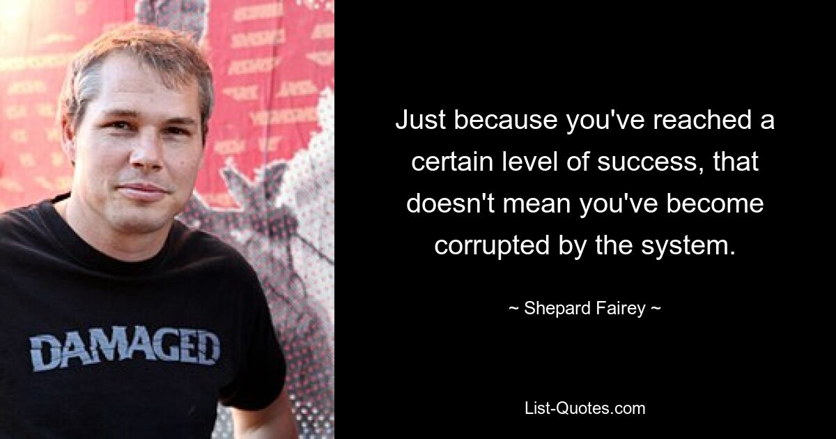 Just because you've reached a certain level of success, that doesn't mean you've become corrupted by the system. — © Shepard Fairey