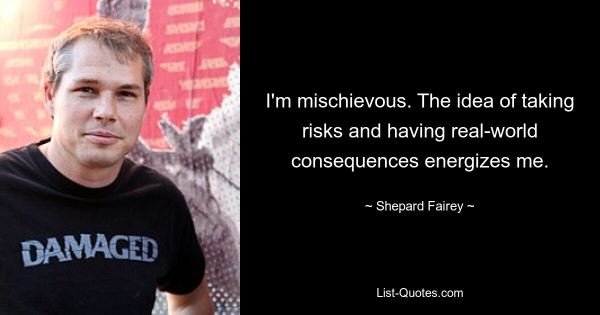 I'm mischievous. The idea of taking risks and having real-world consequences energizes me. — © Shepard Fairey