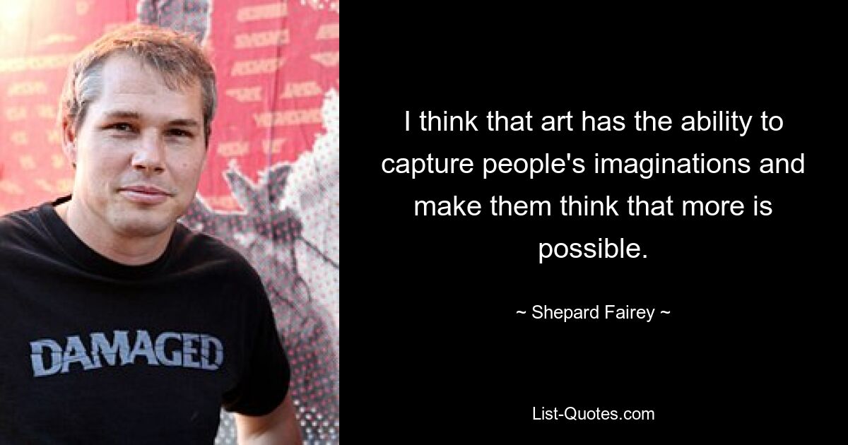 I think that art has the ability to capture people's imaginations and make them think that more is possible. — © Shepard Fairey