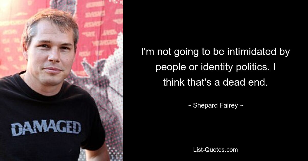 I'm not going to be intimidated by people or identity politics. I think that's a dead end. — © Shepard Fairey