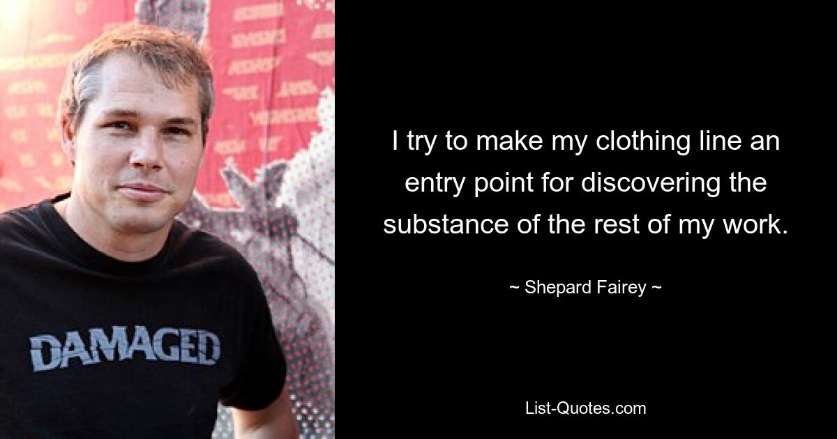 I try to make my clothing line an entry point for discovering the substance of the rest of my work. — © Shepard Fairey