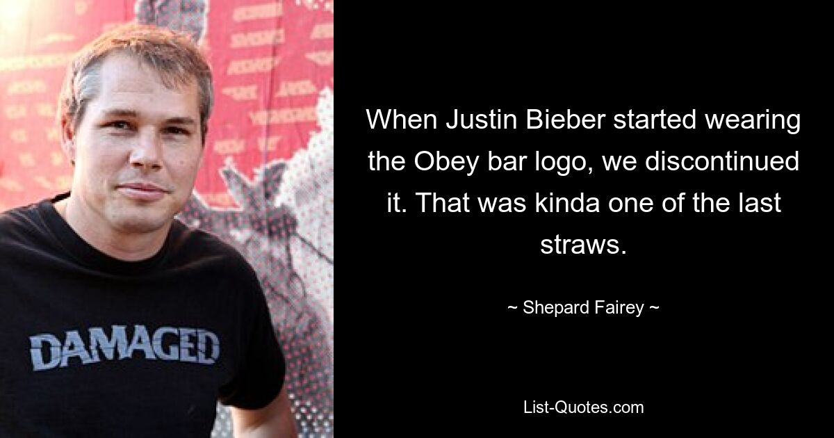 When Justin Bieber started wearing the Obey bar logo, we discontinued it. That was kinda one of the last straws. — © Shepard Fairey