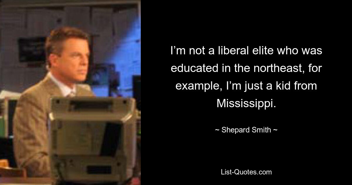 I’m not a liberal elite who was educated in the northeast, for example, I’m just a kid from Mississippi. — © Shepard Smith