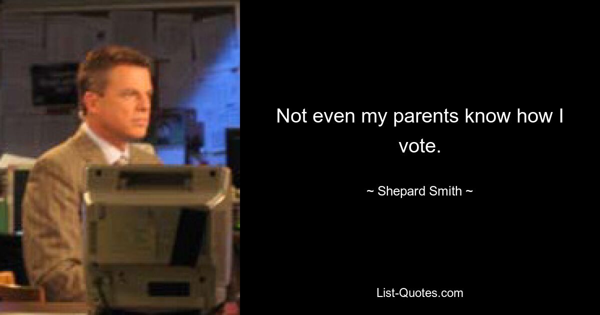 Not even my parents know how I vote. — © Shepard Smith