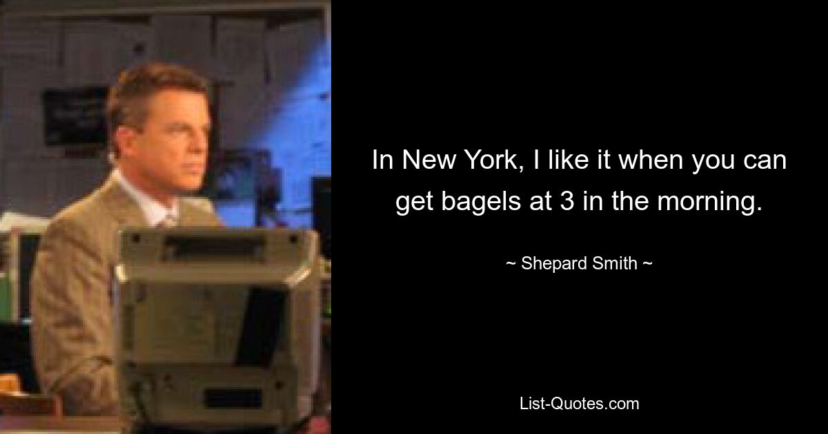 In New York, I like it when you can get bagels at 3 in the morning. — © Shepard Smith