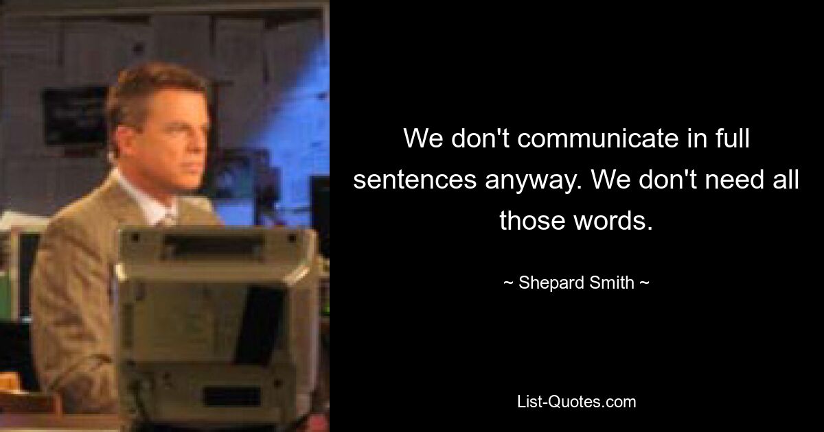 We don't communicate in full sentences anyway. We don't need all those words. — © Shepard Smith