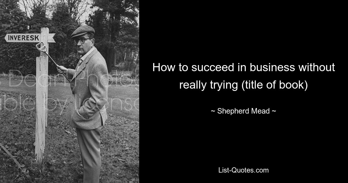 How to succeed in business without really trying (title of book) — © Shepherd Mead