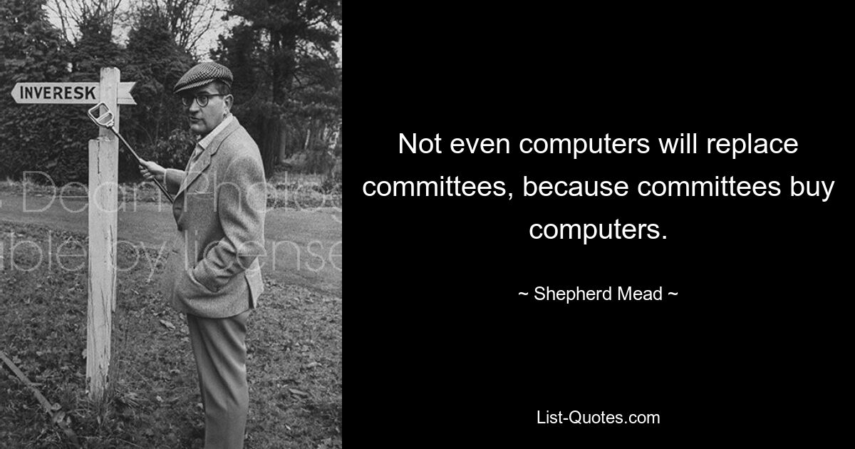 Not even computers will replace committees, because committees buy computers. — © Shepherd Mead