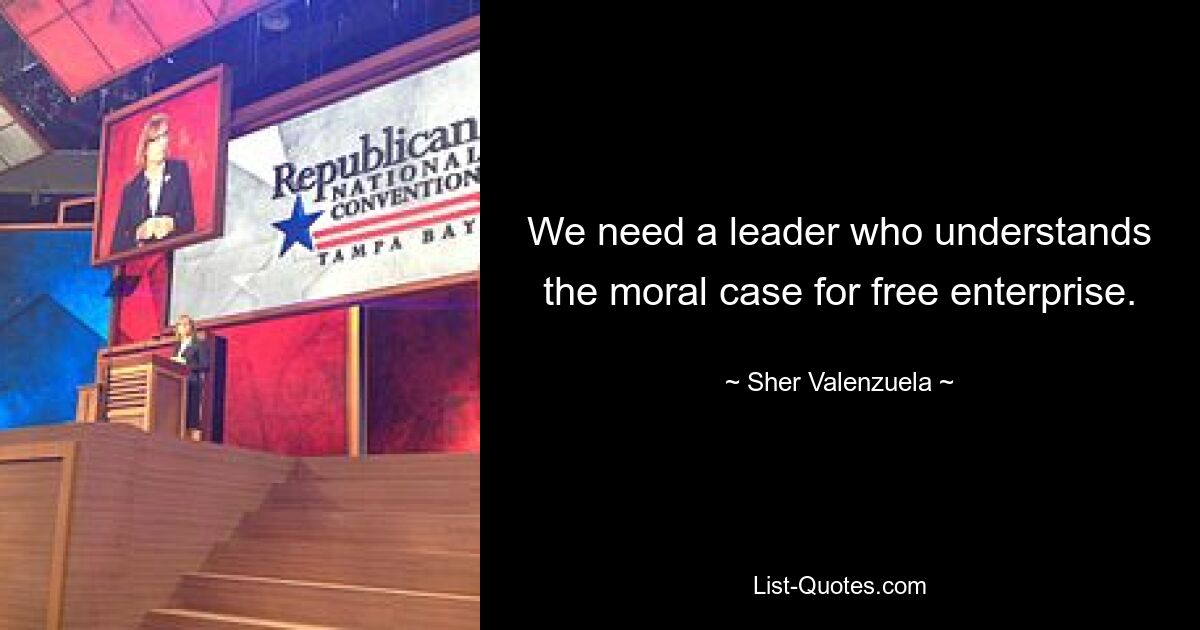 We need a leader who understands the moral case for free enterprise. — © Sher Valenzuela