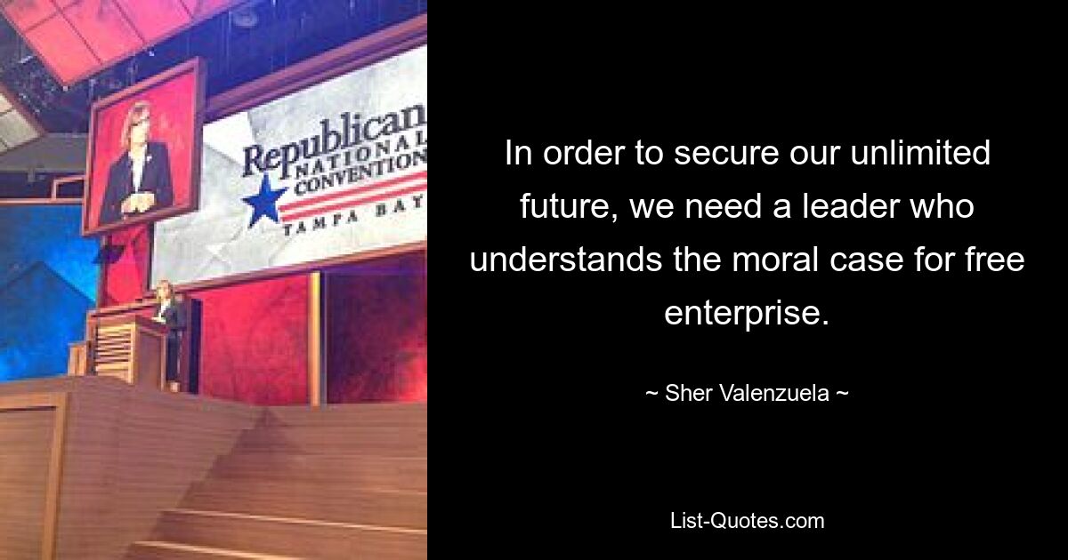 In order to secure our unlimited future, we need a leader who understands the moral case for free enterprise. — © Sher Valenzuela