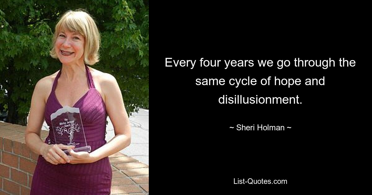 Every four years we go through the same cycle of hope and disillusionment. — © Sheri Holman