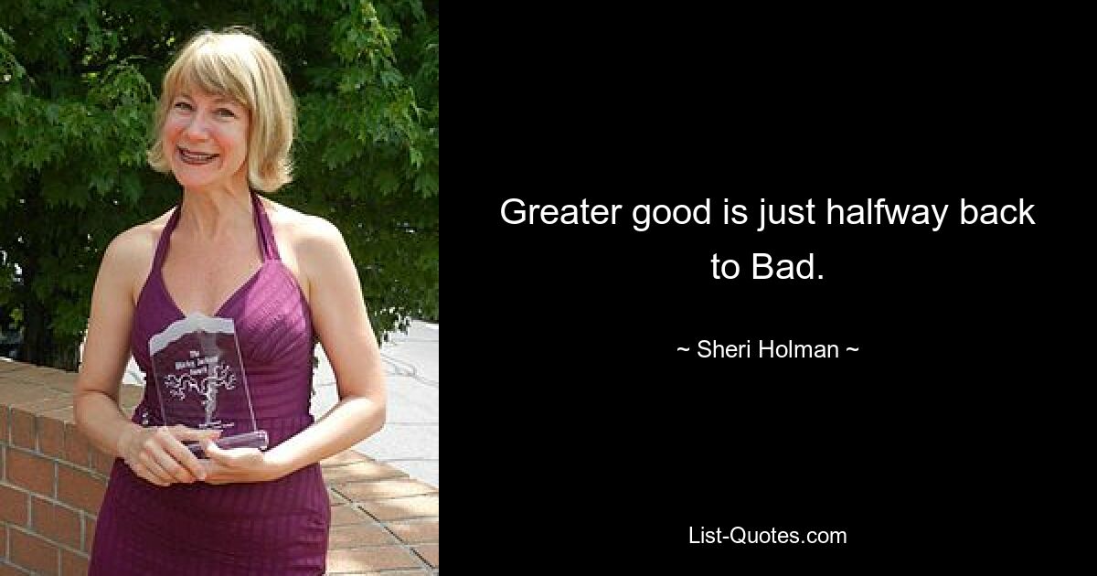 Greater good is just halfway back to Bad. — © Sheri Holman