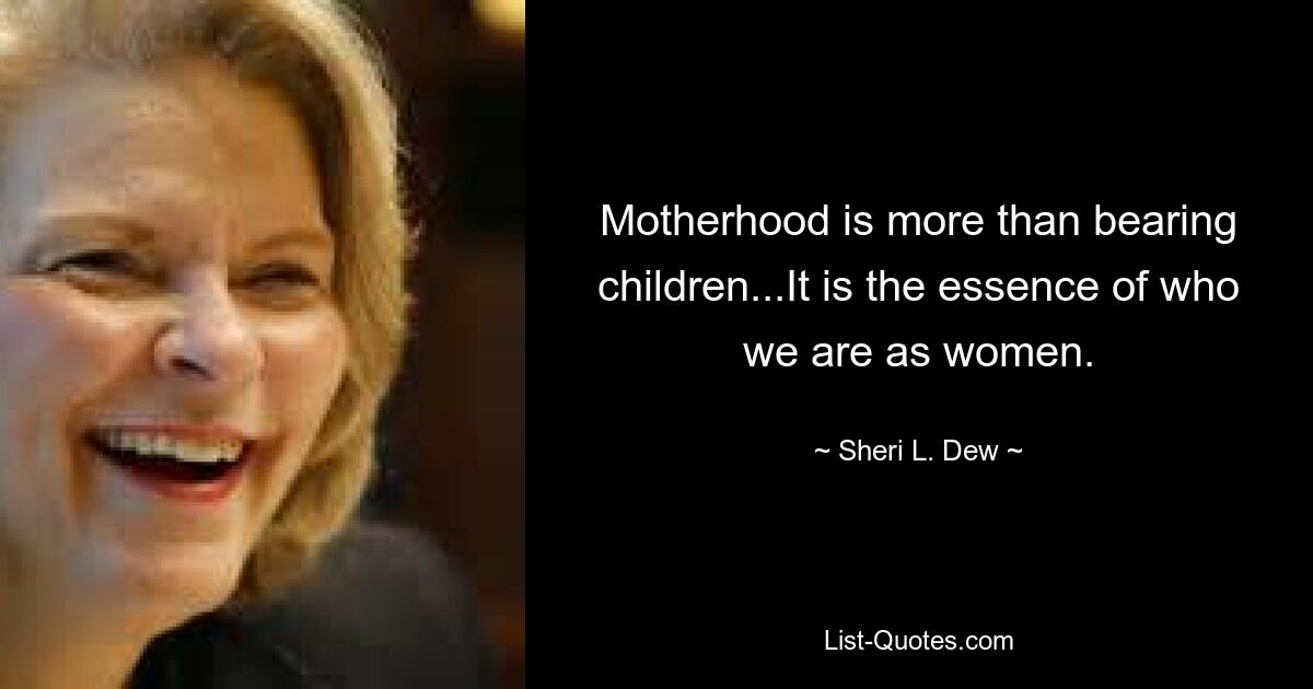 Motherhood is more than bearing children...It is the essence of who we are as women. — © Sheri L. Dew