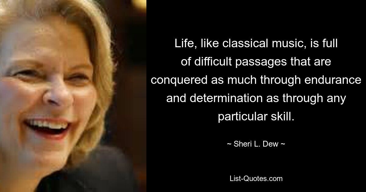 Life, like classical music, is full of difficult passages that are conquered as much through endurance and determination as through any particular skill. — © Sheri L. Dew