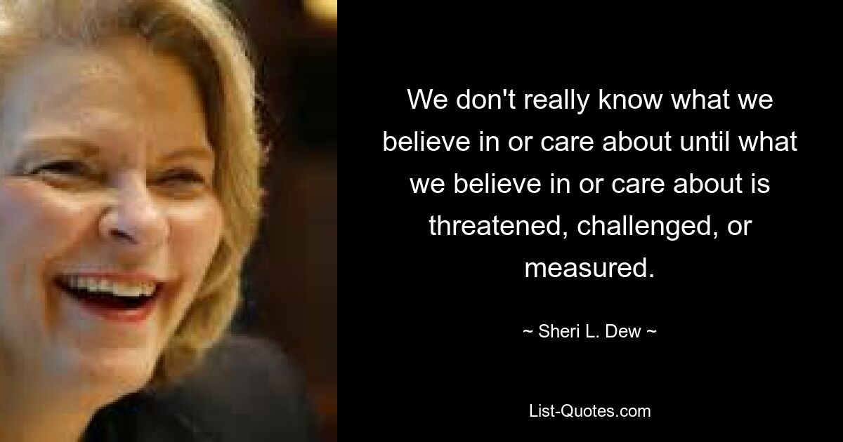 We don't really know what we believe in or care about until what we believe in or care about is threatened, challenged, or measured. — © Sheri L. Dew