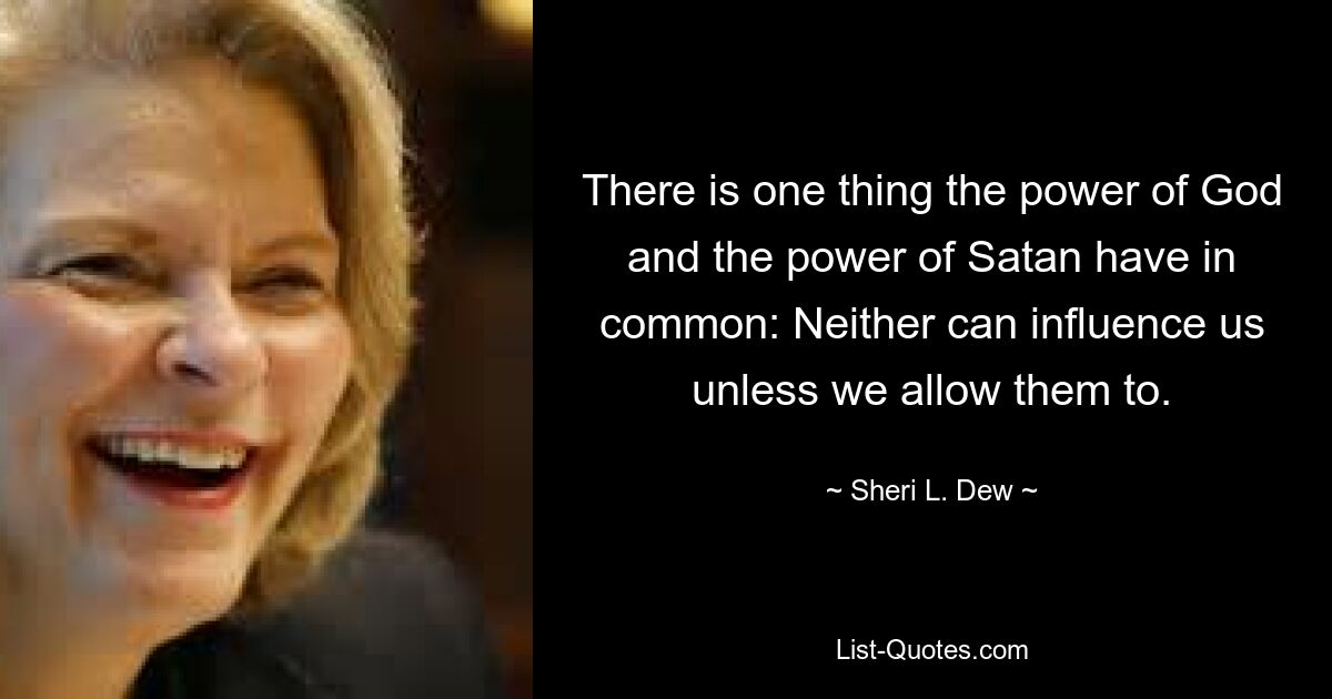 There is one thing the power of God and the power of Satan have in common: Neither can influence us unless we allow them to. — © Sheri L. Dew