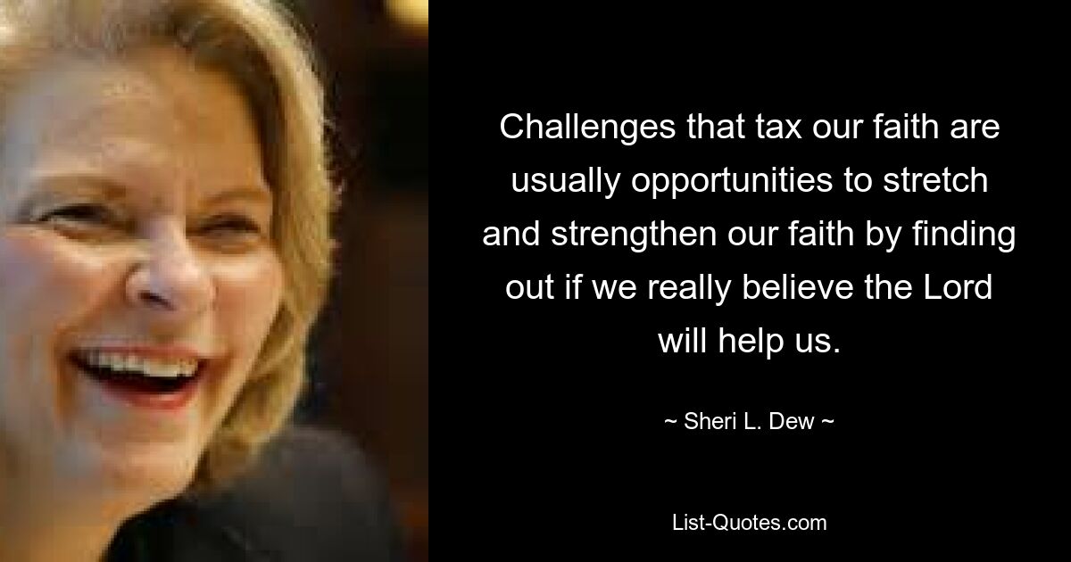 Challenges that tax our faith are usually opportunities to stretch and strengthen our faith by finding out if we really believe the Lord will help us. — © Sheri L. Dew