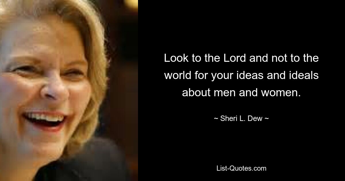 Look to the Lord and not to the world for your ideas and ideals about men and women. — © Sheri L. Dew