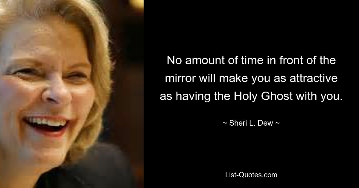 No amount of time in front of the mirror will make you as attractive as having the Holy Ghost with you. — © Sheri L. Dew