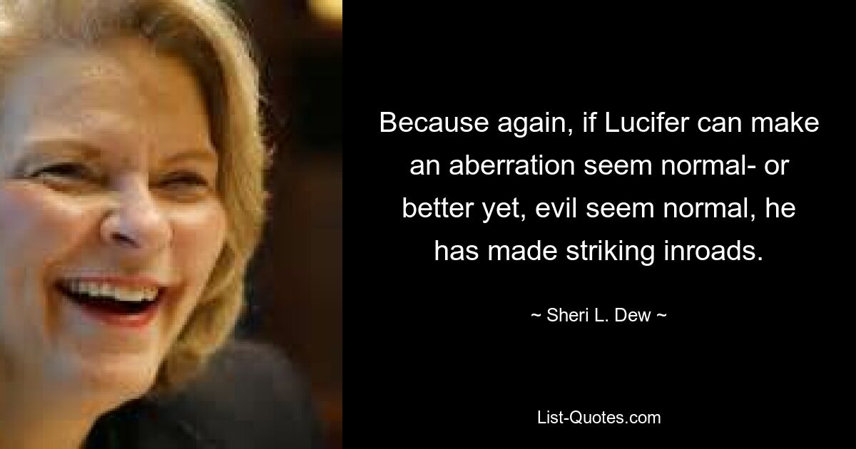 Because again, if Lucifer can make an aberration seem normal- or better yet, evil seem normal, he has made striking inroads. — © Sheri L. Dew