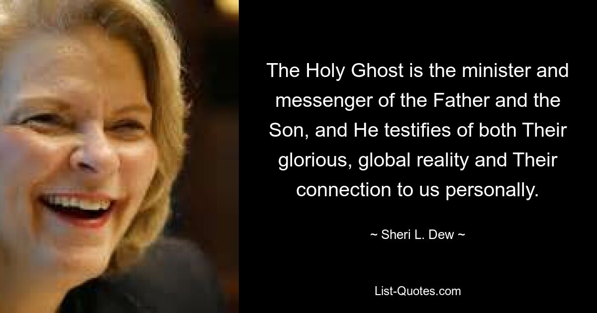 The Holy Ghost is the minister and messenger of the Father and the Son, and He testifies of both Their glorious, global reality and Their connection to us personally. — © Sheri L. Dew