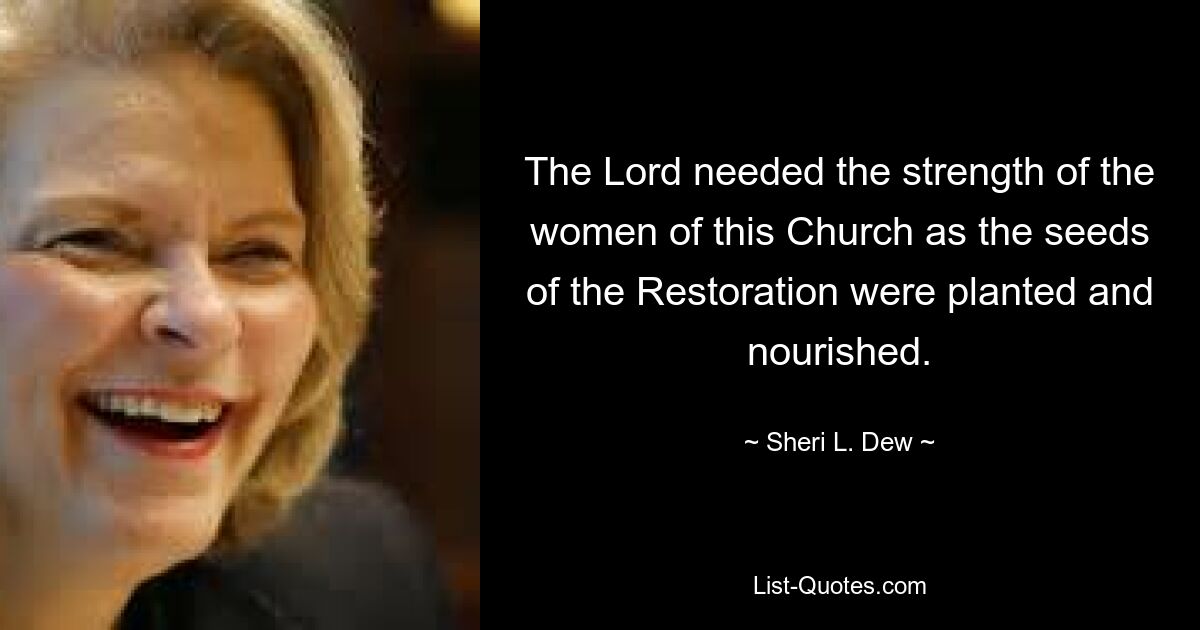 The Lord needed the strength of the women of this Church as the seeds of the Restoration were planted and nourished. — © Sheri L. Dew