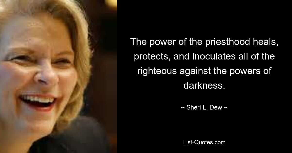 The power of the priesthood heals, protects, and inoculates all of the righteous against the powers of darkness. — © Sheri L. Dew