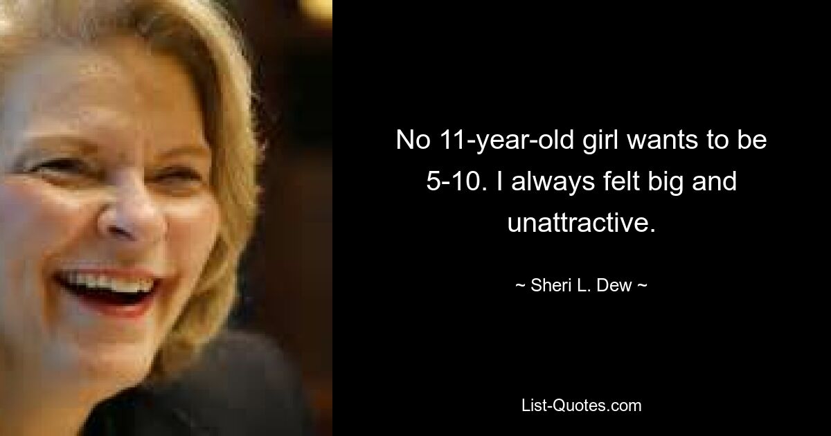 No 11-year-old girl wants to be 5-10. I always felt big and unattractive. — © Sheri L. Dew