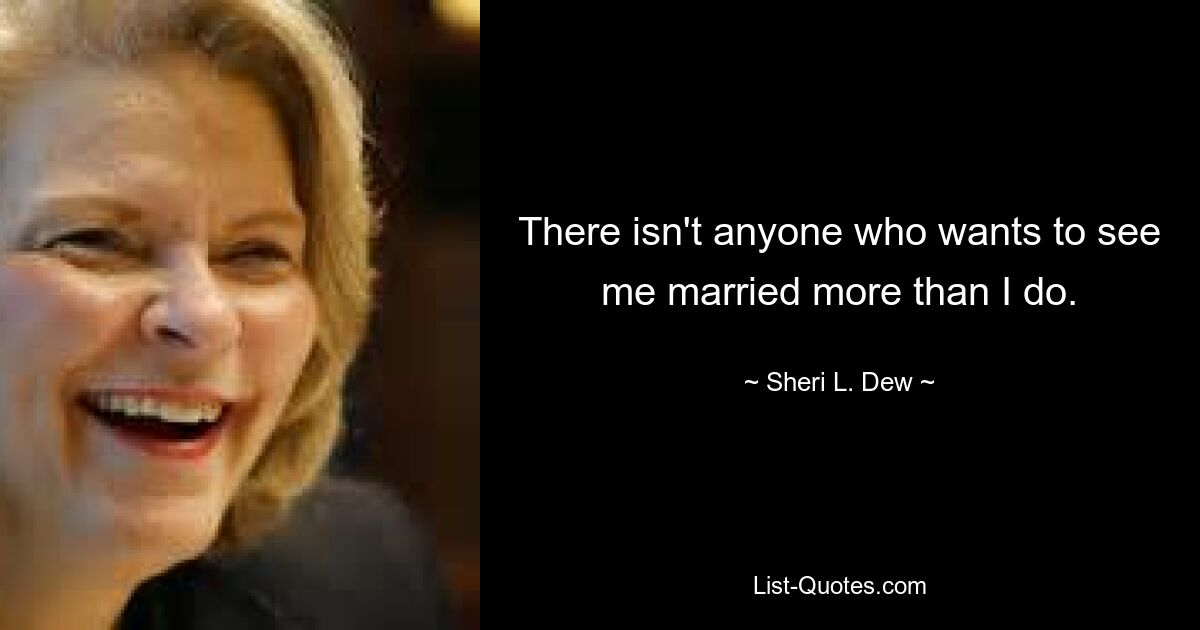 There isn't anyone who wants to see me married more than I do. — © Sheri L. Dew