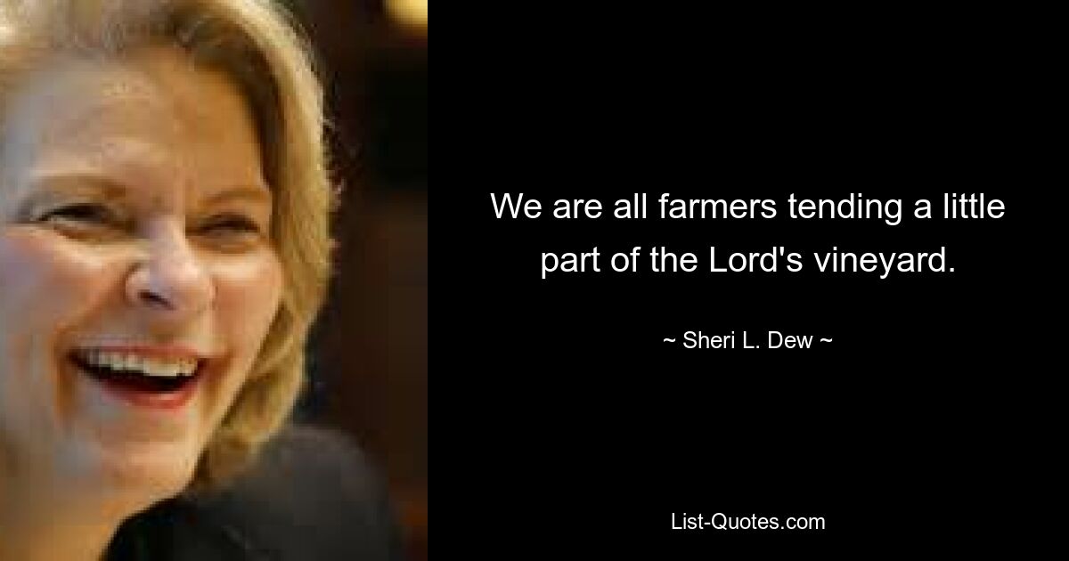 We are all farmers tending a little part of the Lord's vineyard. — © Sheri L. Dew