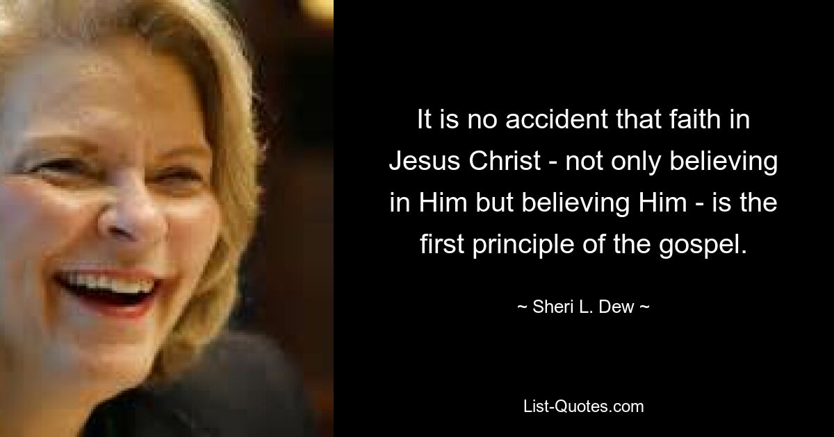 It is no accident that faith in Jesus Christ - not only believing in Him but believing Him - is the first principle of the gospel. — © Sheri L. Dew