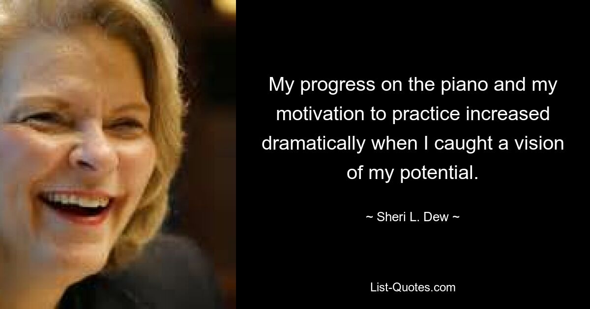 My progress on the piano and my motivation to practice increased dramatically when I caught a vision of my potential. — © Sheri L. Dew